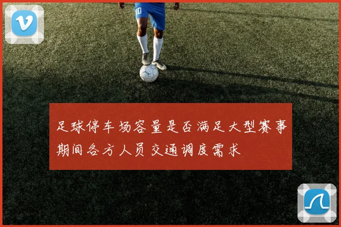 足球停车场容量是否满足大型赛事期间各方人员交通调度需求